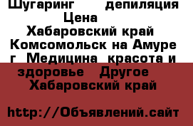 Шугаринг. Spa депиляция  › Цена ­ 500 - Хабаровский край, Комсомольск-на-Амуре г. Медицина, красота и здоровье » Другое   . Хабаровский край